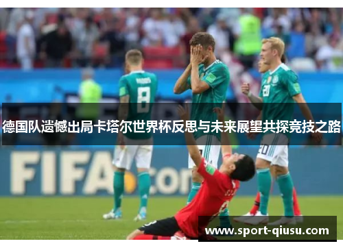 德国队遗憾出局卡塔尔世界杯反思与未来展望共探竞技之路