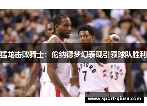 猛龙击败骑士：伦纳德梦幻表现引领球队胜利