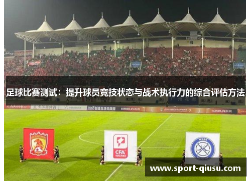 足球比赛测试：提升球员竞技状态与战术执行力的综合评估方法