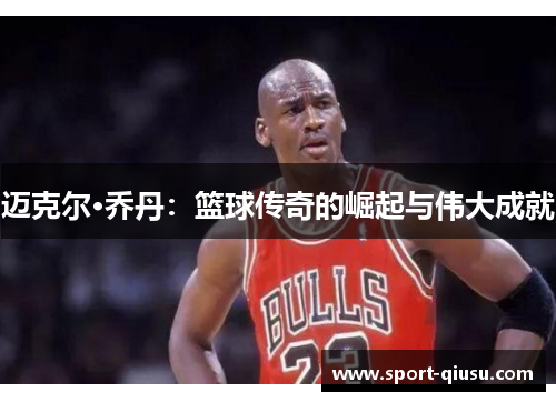 迈克尔·乔丹：篮球传奇的崛起与伟大成就