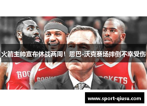 火箭主帅宣布休战两周！恩巴-沃克赛场摔倒不幸受伤