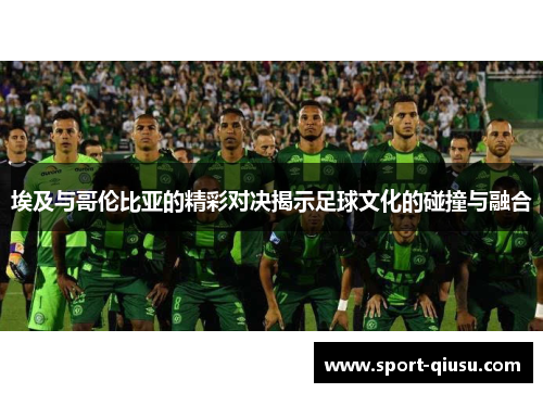 埃及与哥伦比亚的精彩对决揭示足球文化的碰撞与融合