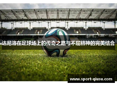 达尼洛在足球场上的传奇之路与不屈精神的完美结合